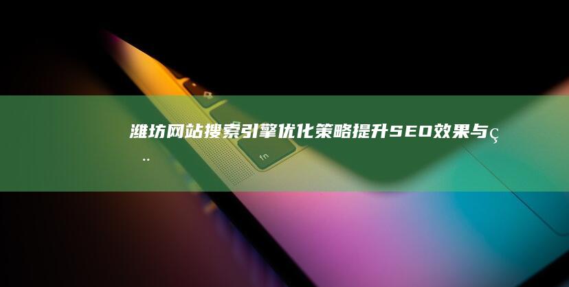 潍坊网站搜索引擎优化策略：提升SEO效果与用户体验